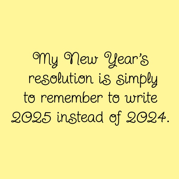 My New Year's resolution is simply to remember to write 2025 instead of 20243.